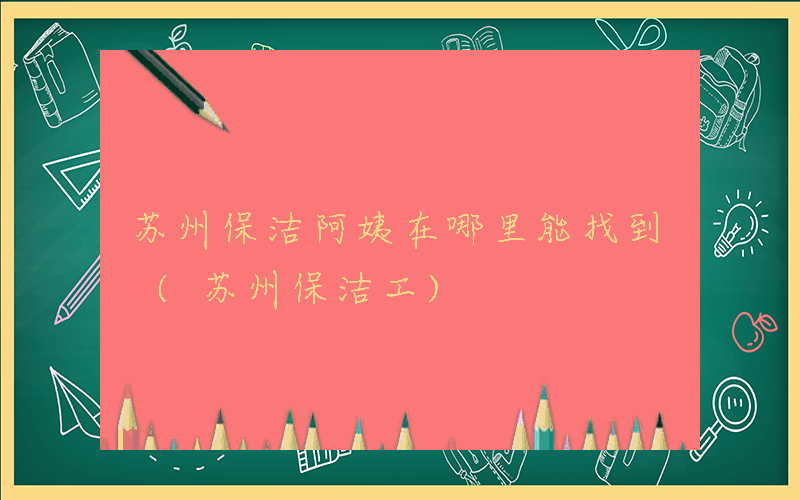 苏州保洁阿姨在哪里能找到 (苏州保洁工)